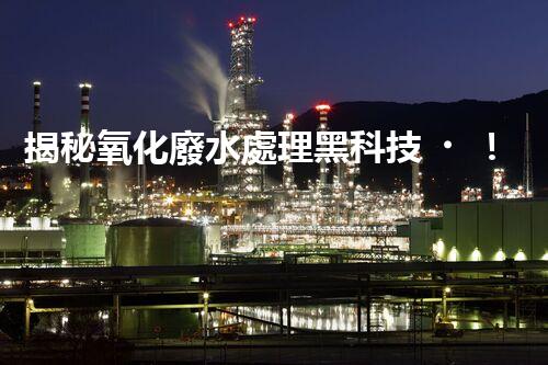 揭秘氧化廢水處理黑科技！未來水世界真的要來了嗎？